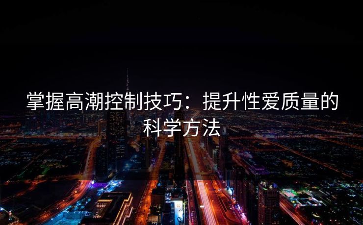 掌握高潮控制技巧：提升性爱质量的科学方法