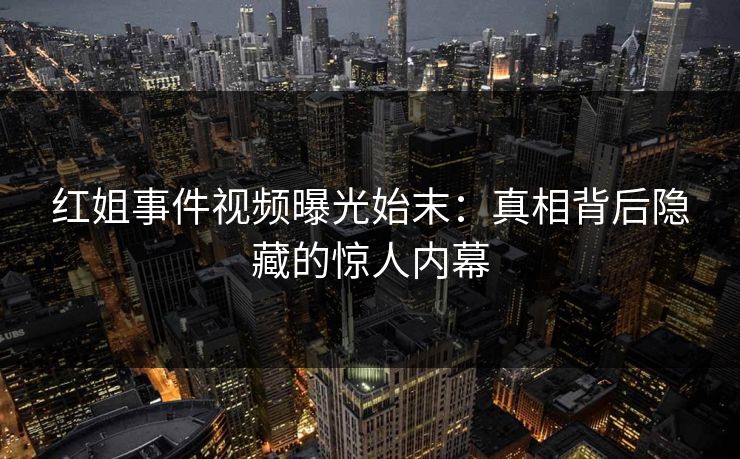 红姐事件视频曝光始末：真相背后隐藏的惊人内幕  第1张