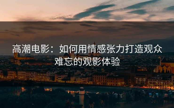 高潮电影：如何用情感张力打造观众难忘的观影体验  第1张