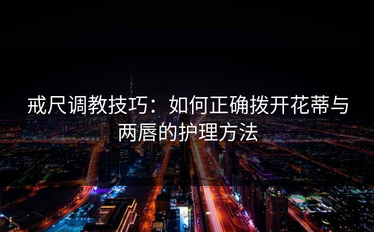 戒尺调教技巧：如何正确拨开花蒂与两唇的护理方法  第1张