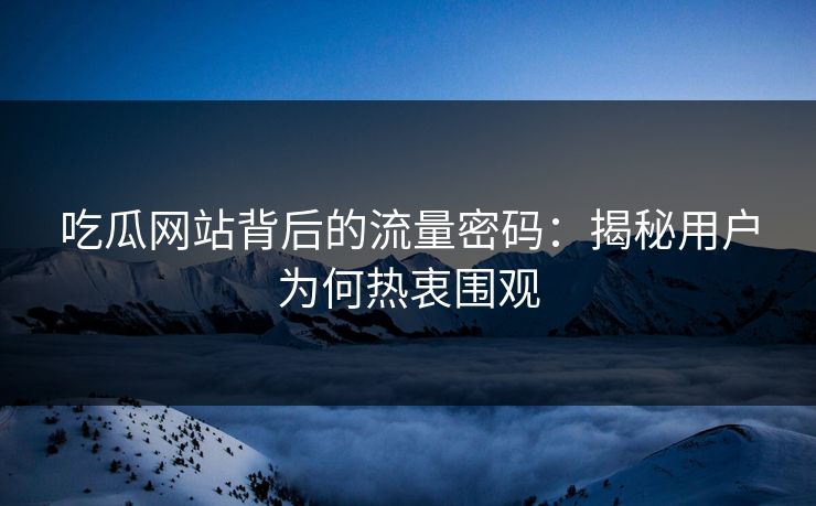 吃瓜网站背后的流量密码：揭秘用户为何热衷围观  第1张