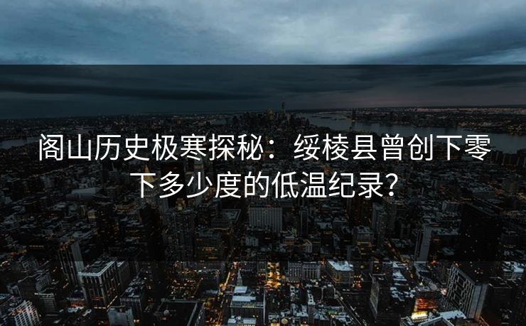 阁山历史极寒探秘：绥棱县曾创下零下多少度的低温纪录？
