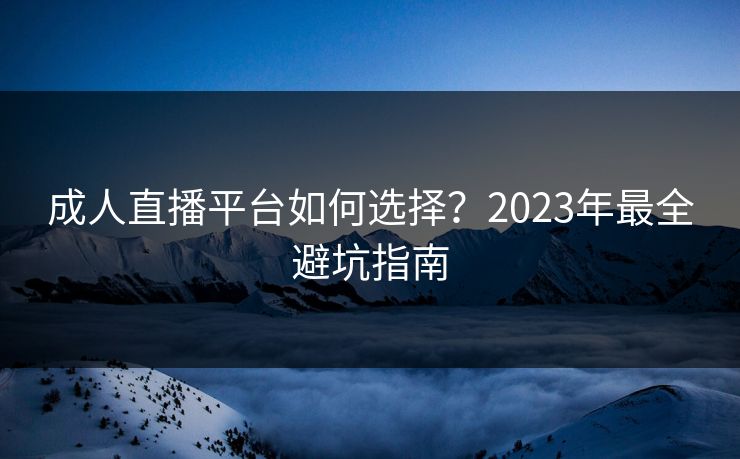 成人直播平台如何选择？2023年最全避坑指南