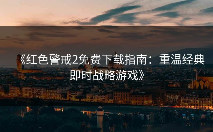 《红色警戒2免费下载指南：重温经典即时战略游戏》