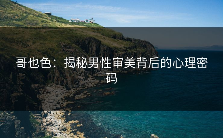 哥也色：揭秘男性审美背后的心理密码