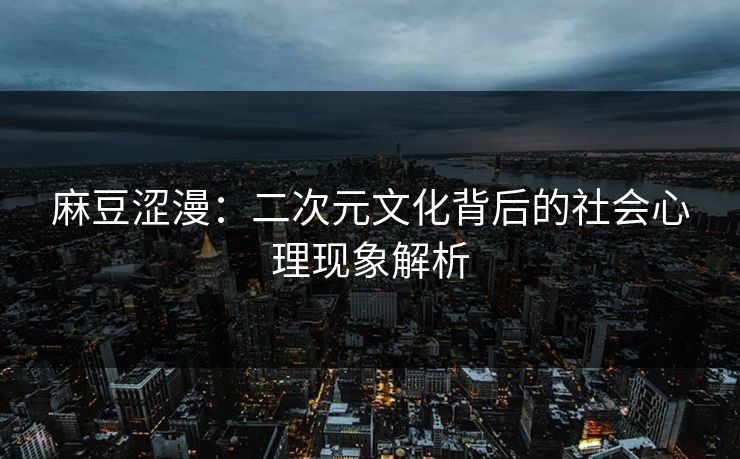 麻豆涩漫：二次元文化背后的社会心理现象解析