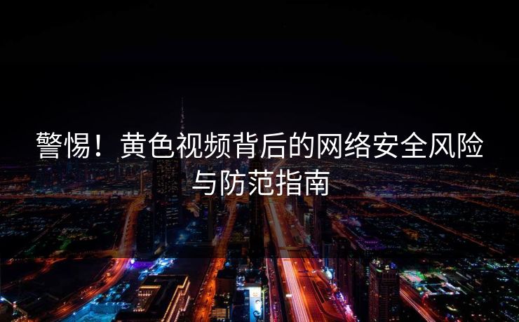 警惕！黄色视频背后的网络安全风险与防范指南
