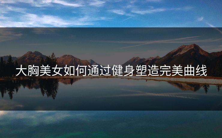大胸美女如何通过健身塑造完美曲线