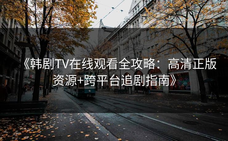 《韩剧TV在线观看全攻略：高清正版资源+跨平台追剧指南》