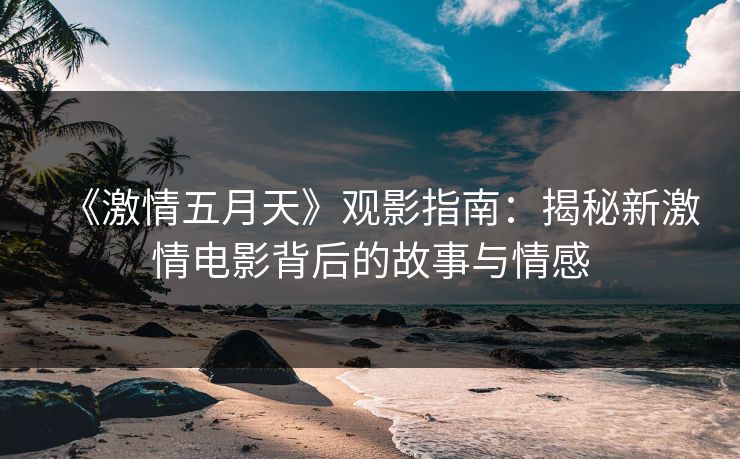 《激情五月天》观影指南：揭秘新激情电影背后的故事与情感