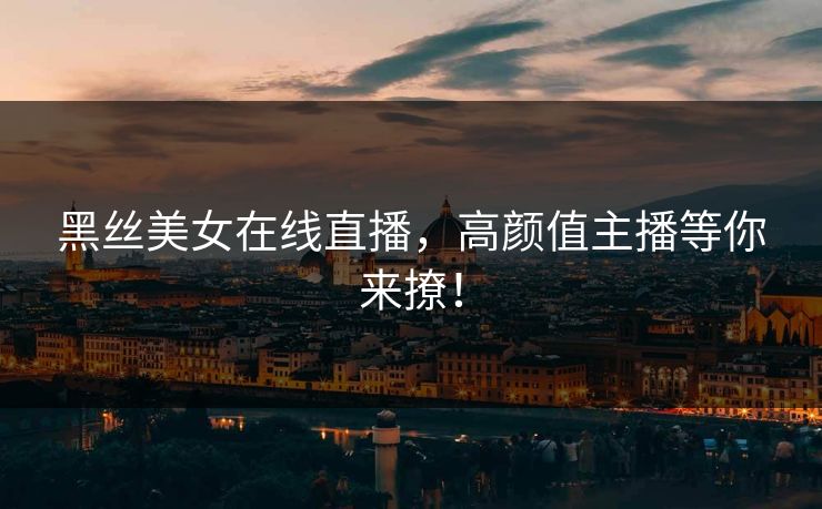 黑丝美女在线直播，高颜值主播等你来撩！