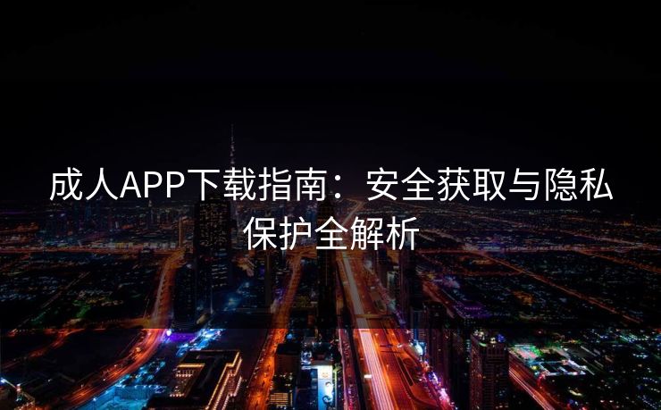 成人APP下载指南：安全获取与隐私保护全解析