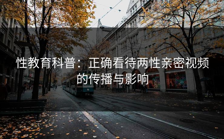 性教育科普：正确看待两性亲密视频的传播与影响
