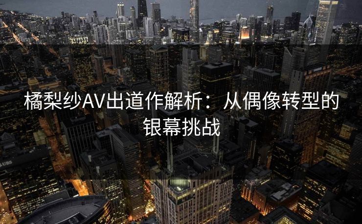 橘梨纱AV出道作解析：从偶像转型的银幕挑战