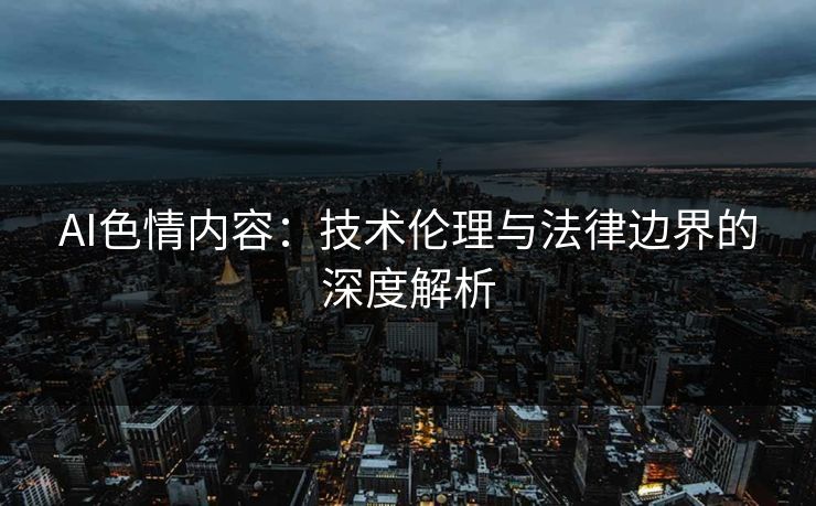 AI色情内容：技术伦理与法律边界的深度解析