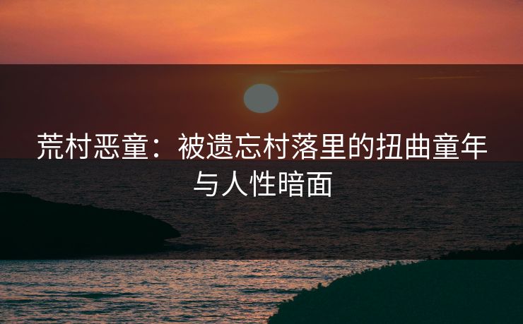 荒村恶童：被遗忘村落里的扭曲童年与人性暗面