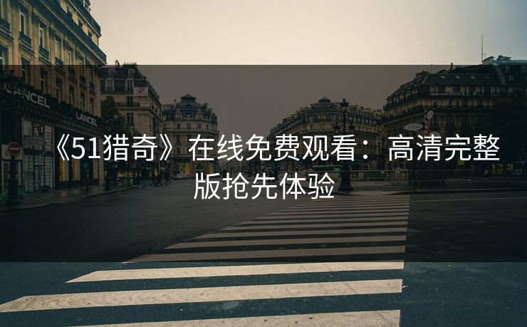 《51猎奇》在线免费观看：高清完整版抢先体验