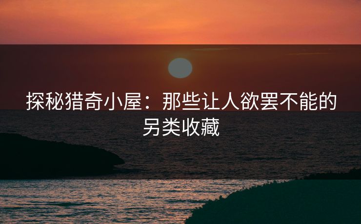 探秘猎奇小屋：那些让人欲罢不能的另类收藏