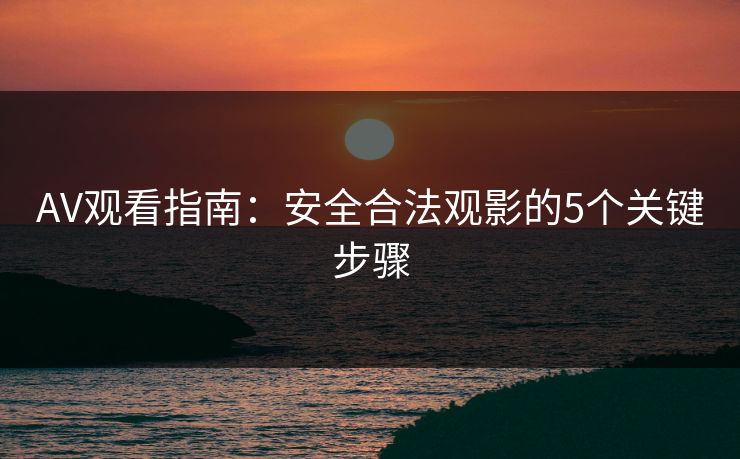 AV观看指南：安全合法观影的5个关键步骤