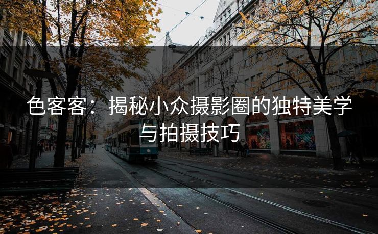色客客：揭秘小众摄影圈的独特美学与拍摄技巧