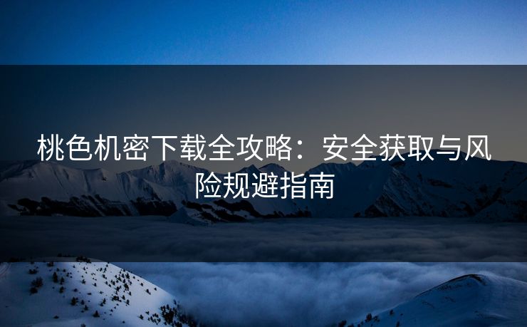 桃色机密下载全攻略：安全获取与风险规避指南