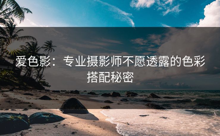 爱色影：专业摄影师不愿透露的色彩搭配秘密