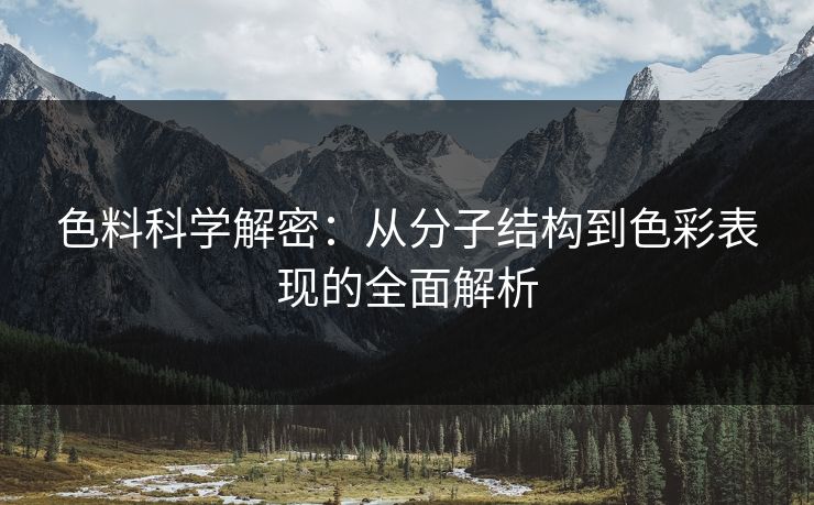 色料科学解密：从分子结构到色彩表现的全面解析