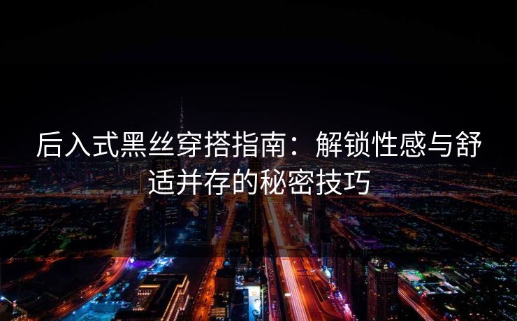 后入式黑丝穿搭指南：解锁性感与舒适并存的秘密技巧