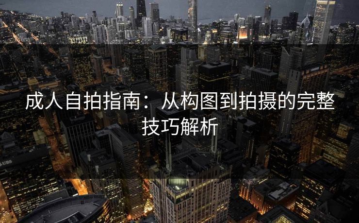 成人自拍指南：从构图到拍摄的完整技巧解析