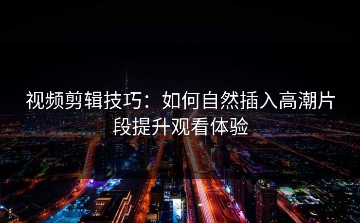 视频剪辑技巧：如何自然插入高潮片段提升观看体验