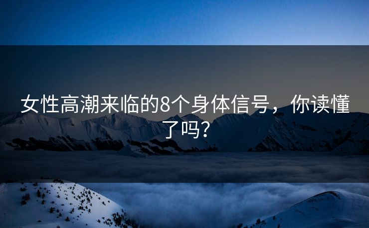 女性高潮来临的8个身体信号，你读懂了吗？