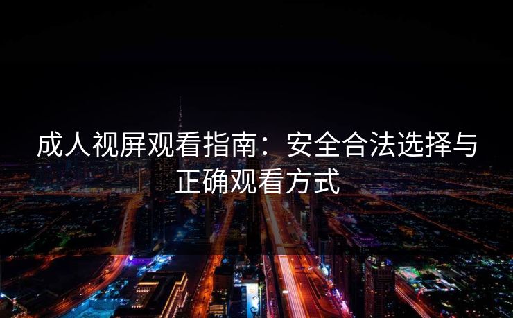 成人视屏观看指南：安全合法选择与正确观看方式