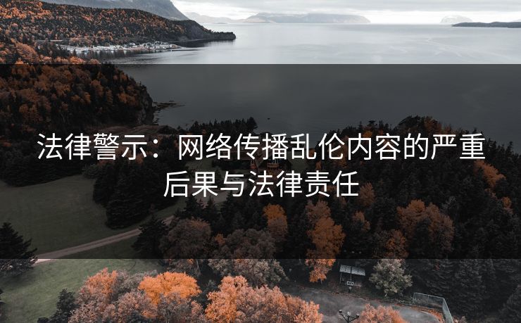 法律警示：网络传播乱伦内容的严重后果与法律责任  第1张