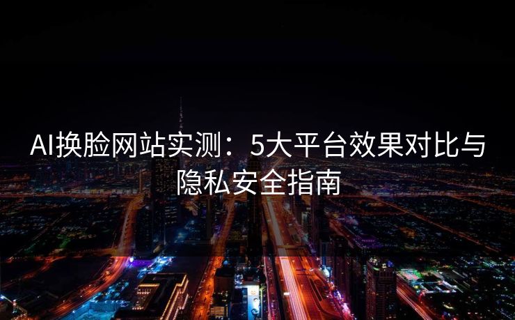 AI换脸网站实测：5大平台效果对比与隐私安全指南  第1张