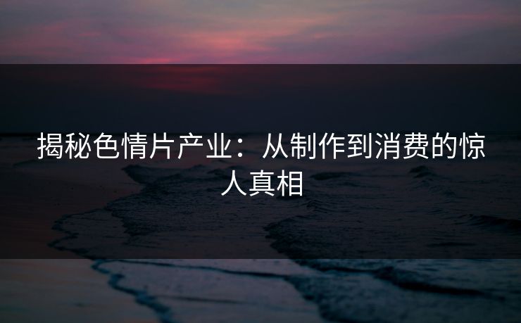 揭秘色情片产业：从制作到消费的惊人真相  第1张