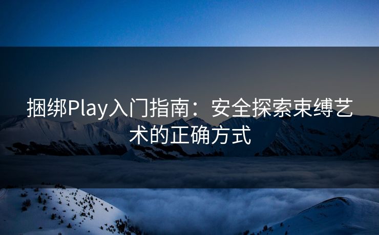 捆绑Play入门指南：安全探索束缚艺术的正确方式  第1张