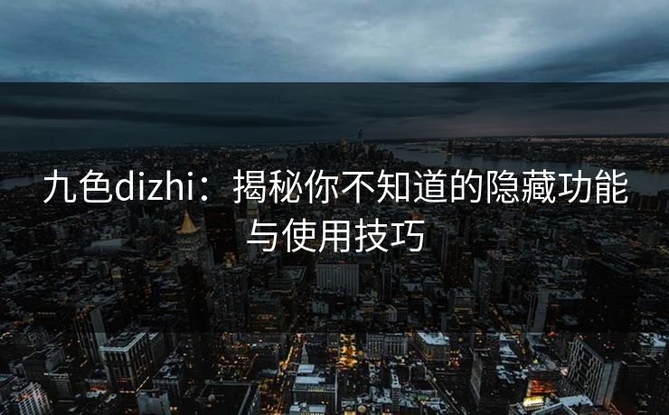 九色dizhi：揭秘你不知道的隐藏功能与使用技巧  第1张
