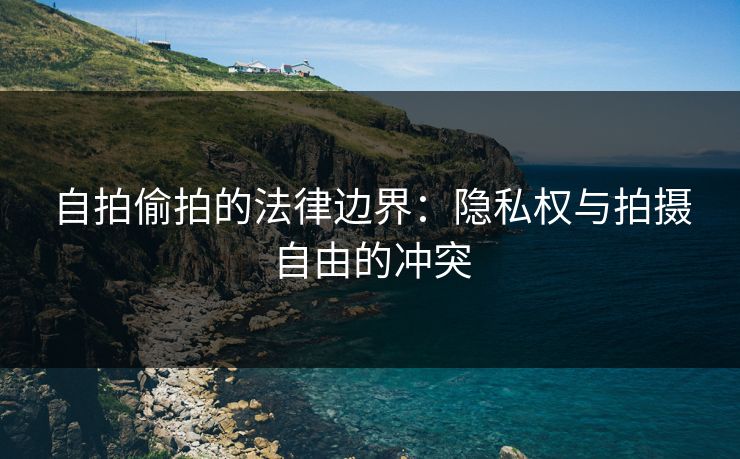 自拍偷拍的法律边界：隐私权与拍摄自由的冲突  第1张