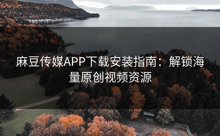 麻豆传媒APP下载安装指南：解锁海量原创视频资源  第1张
