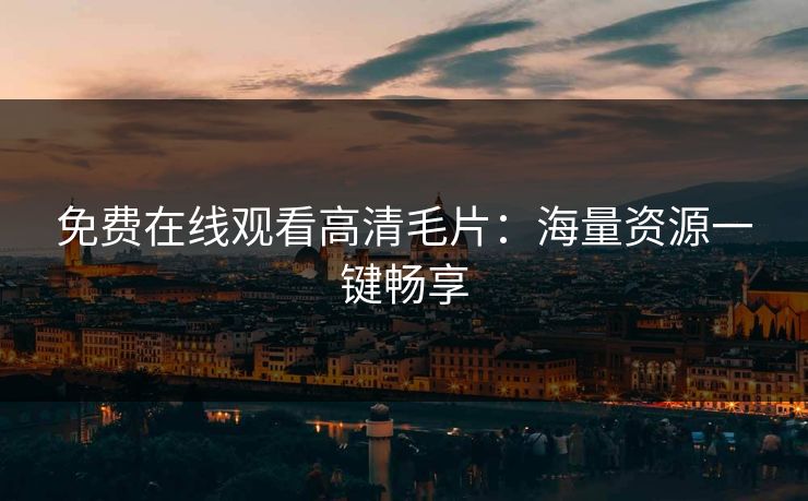 免费在线观看高清毛片：海量资源一键畅享  第1张