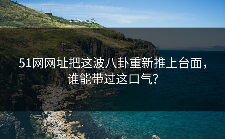 51网网址把这波八卦重新推上台面，谁能带过这口气？  第1张