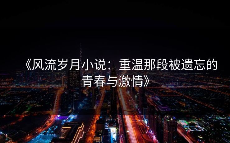 《风流岁月小说:重温那段被遗忘的青春与激情》 第1张 《风流岁月小说:重温那段被遗忘的青春与激情》 第1张
