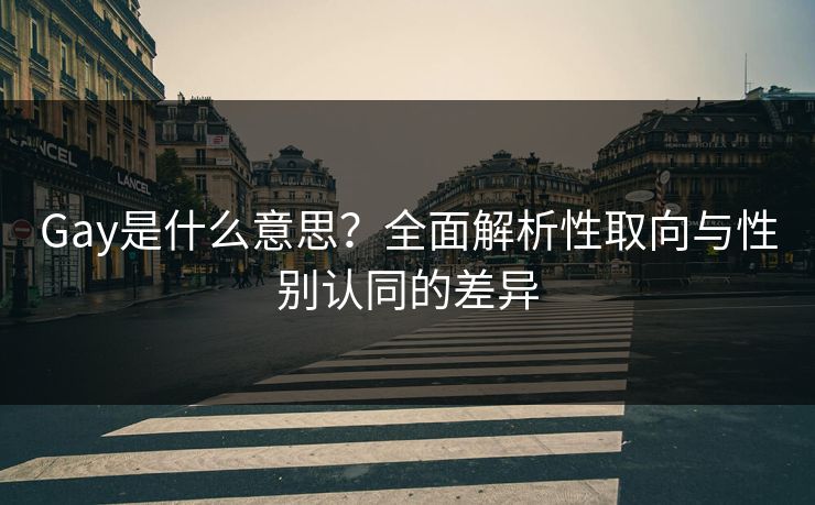Gay是什么意思？全面解析性取向与性别认同的差异