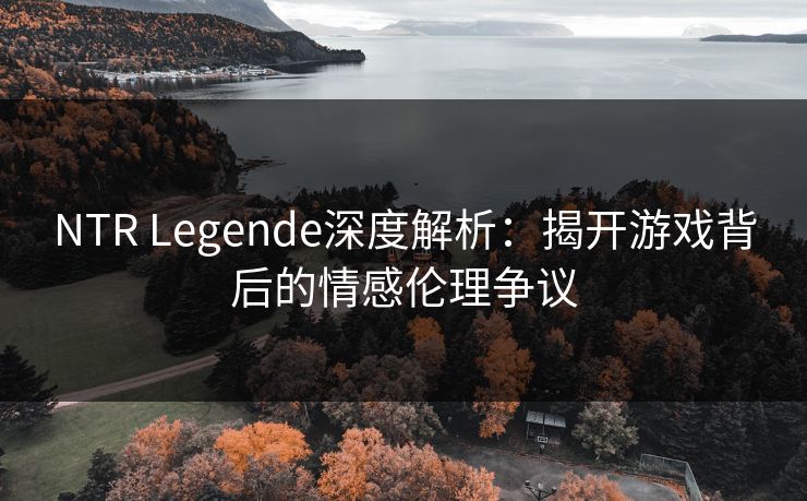 NTR Legende深度解析：揭开游戏背后的情感伦理争议  第1张