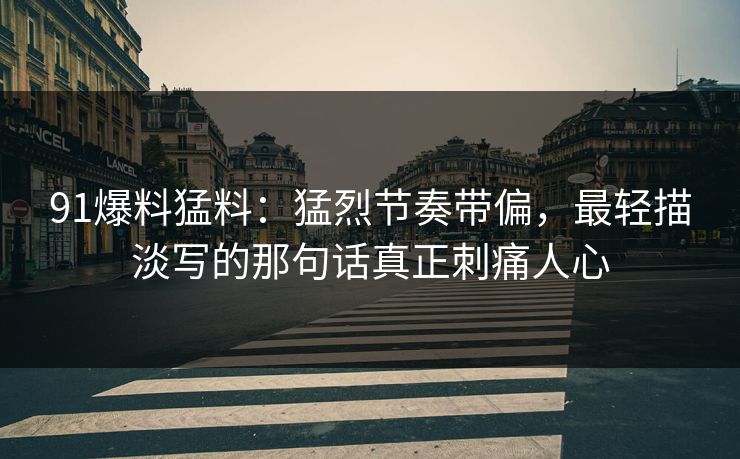 91爆料猛料：猛烈节奏带偏，最轻描淡写的那句话真正刺痛人心  第1张